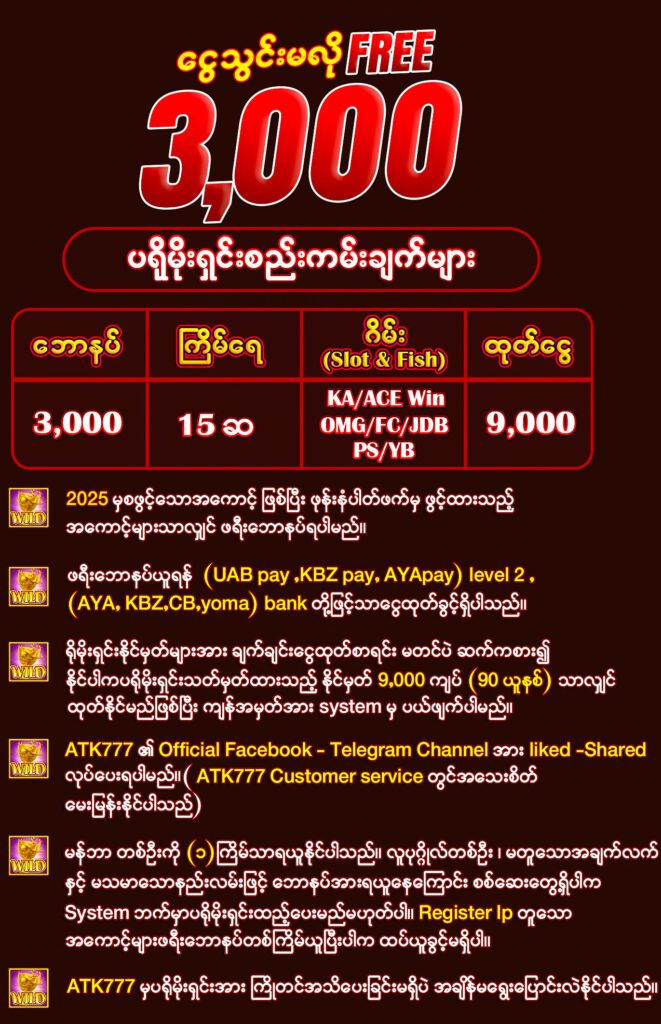 🎰 စလော့ဂိမ်းများ – အမျိုးမျိုးသော ထိပ်တန်း slot game များကို ဖရီးဘောနပ်နဲ့စမ်းသပ်ကစားနိုင်မယ်
🎯 ငါးပစ်ဂိမ်းများ – ငါးပစ်ပြီး အမှတ်ကြေးဆုတွေရနိုင်မယ့် ဂိမ်းတွေကို အခမဲ့စတင်ကစားနိုင်မယ်
💰 ဖရီးဘောနပ် 3000 ကျပ် – စမ်းသပ်ကစားပြီး အနိုင်ရခဲ့တဲ့ အမြတ်ငွေကို စည်းမျဉ်းအတိုင်း တိကျရမည်